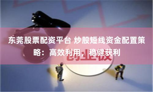 东莞股票配资平台 炒股短线资金配置策略：高效利用，稳健获利