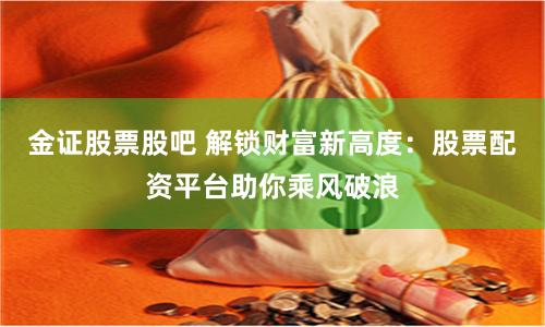 金证股票股吧 解锁财富新高度：股票配资平台助你乘风破浪