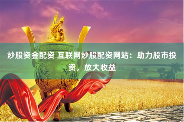 炒股资金配资 互联网炒股配资网站：助力股市投资，放大收益