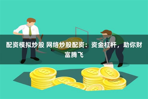 配资模拟炒股 网络炒股配资：资金杠杆，助你财富腾飞