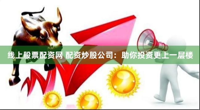 线上股票配资网 配资炒股公司：助你投资更上一层楼