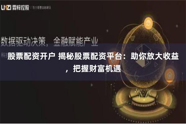 股票配资开户 揭秘股票配资平台：助你放大收益，把握财富机遇