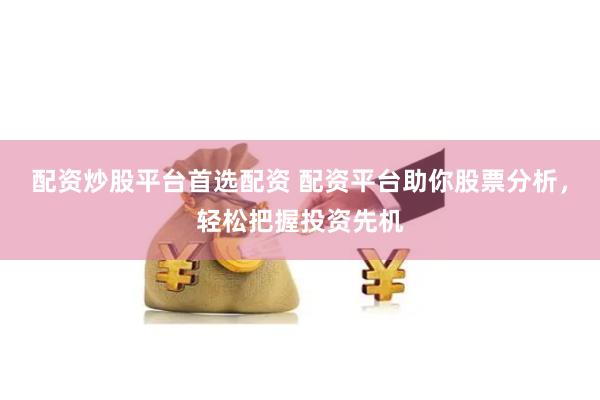 配资炒股平台首选配资 配资平台助你股票分析，轻松把握投资先机