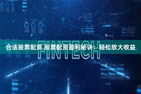合法股票配资 股票配资盈利秘诀：轻松放大收益