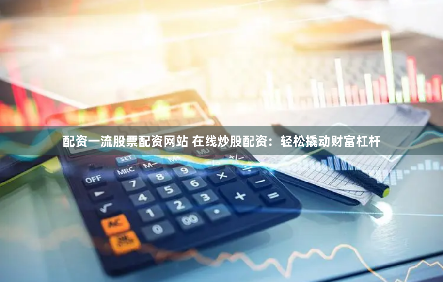 配资一流股票配资网站 在线炒股配资：轻松撬动财富杠杆