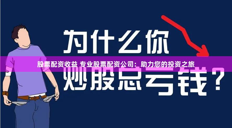 股票配资收益 专业股票配资公司：助力您的投资之旅