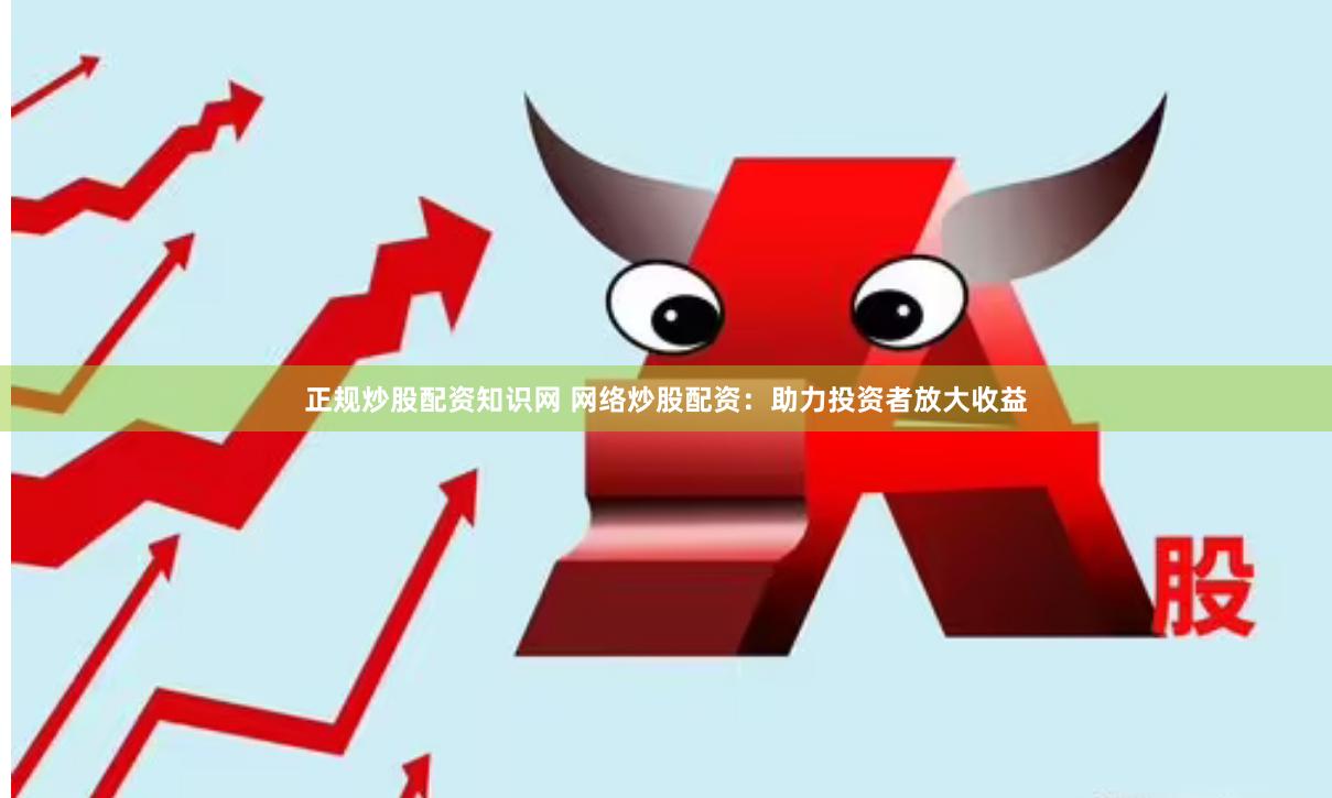 正规炒股配资知识网 网络炒股配资：助力投资者放大收益