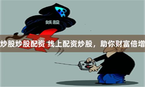 炒股炒股配资 线上配资炒股，助你财富倍增