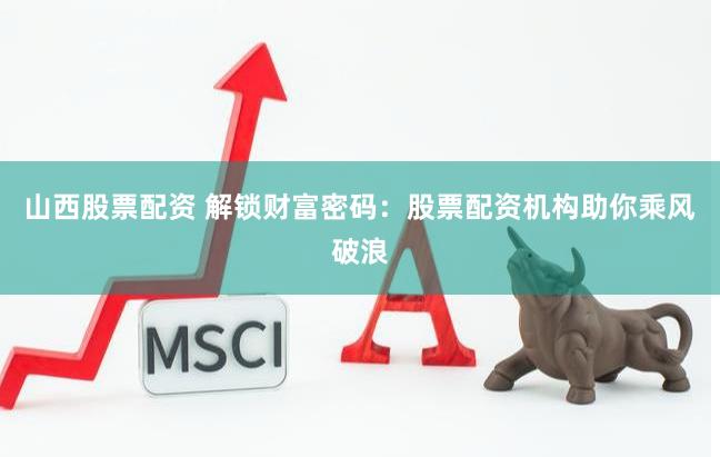 山西股票配资 解锁财富密码：股票配资机构助你乘风破浪