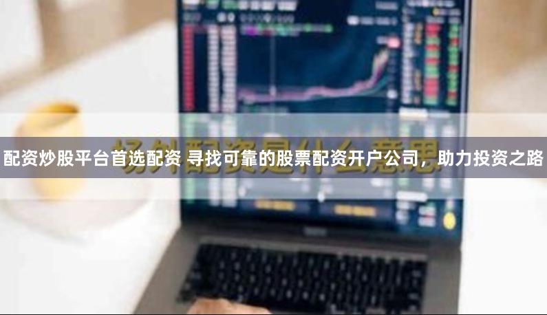 配资炒股平台首选配资 寻找可靠的股票配资开户公司，助力投资之路