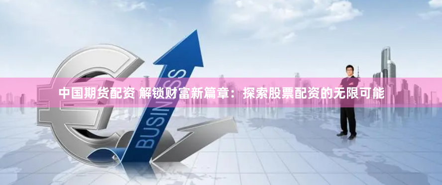 中国期货配资 解锁财富新篇章：探索股票配资的无限可能