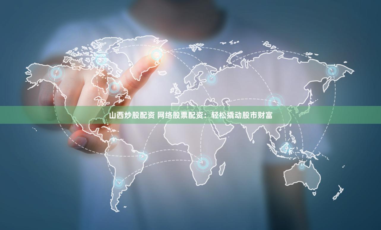 山西炒股配资 网络股票配资：轻松撬动股市财富
