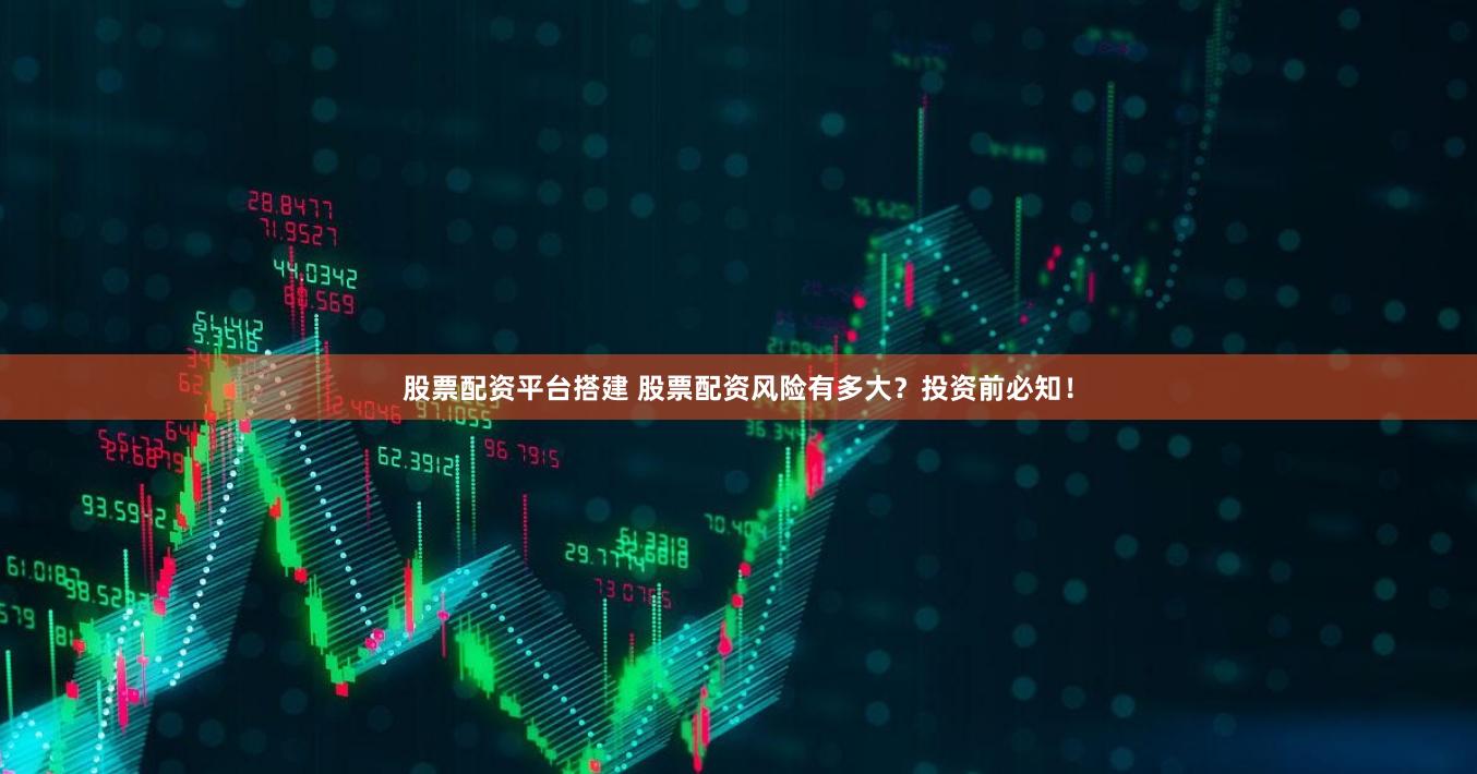 股票配资平台搭建 股票配资风险有多大？投资前必知！