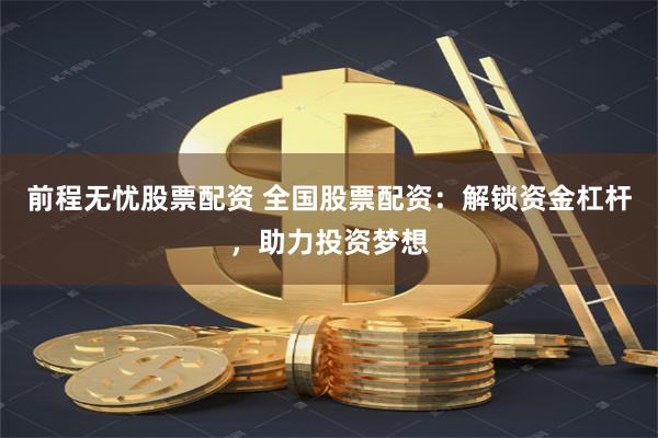 前程无忧股票配资 全国股票配资：解锁资金杠杆，助力投资梦想