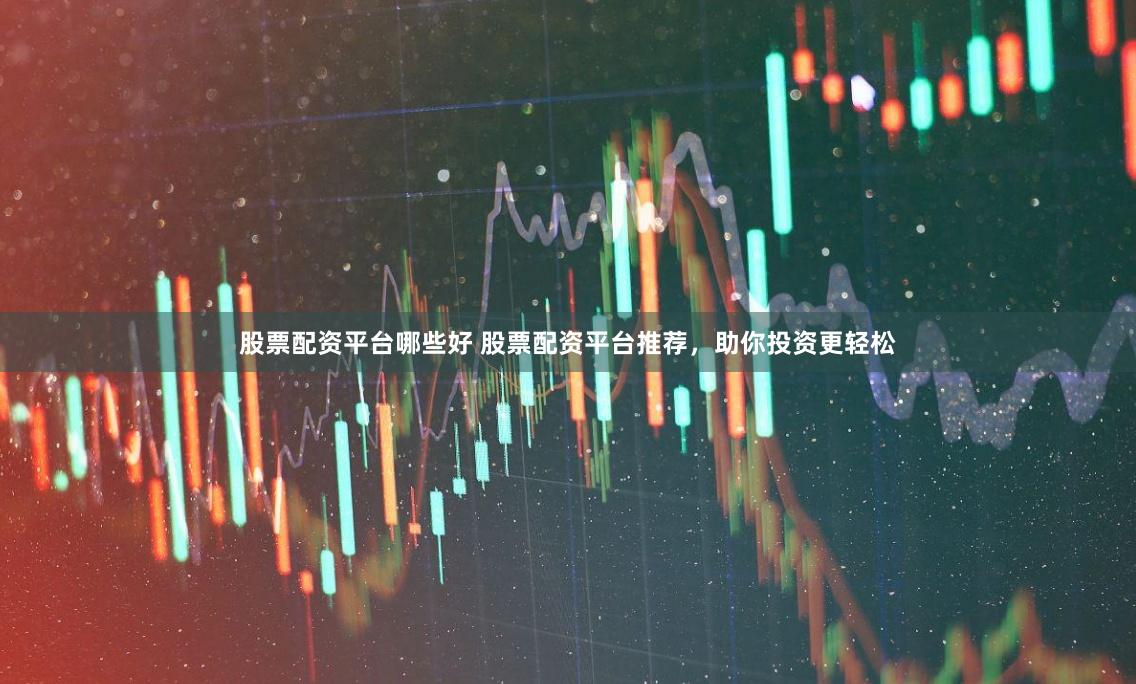 股票配资平台哪些好 股票配资平台推荐，助你投资更轻松