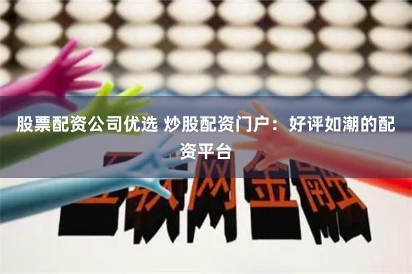 股票配资公司优选 炒股配资门户：好评如潮的配资平台