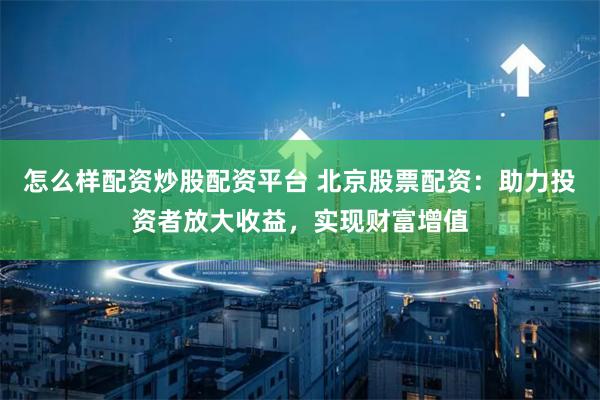 怎么样配资炒股配资平台 北京股票配资：助力投资者放大收益，实现财富增值