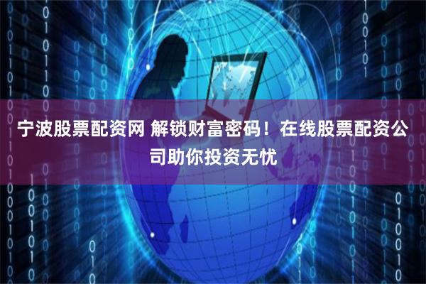宁波股票配资网 解锁财富密码！在线股票配资公司助你投资无忧