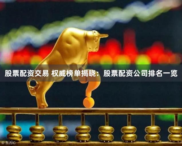 股票配资交易 权威榜单揭晓：股票配资公司排名一览