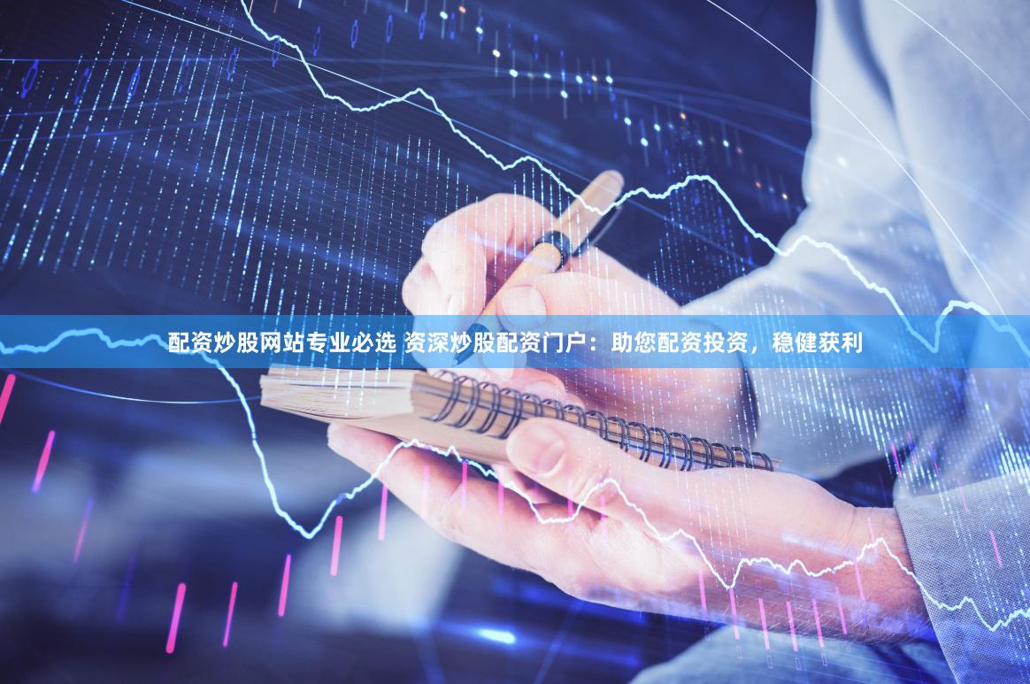 配资炒股网站专业必选 资深炒股配资门户：助您配资投资，稳健获利
