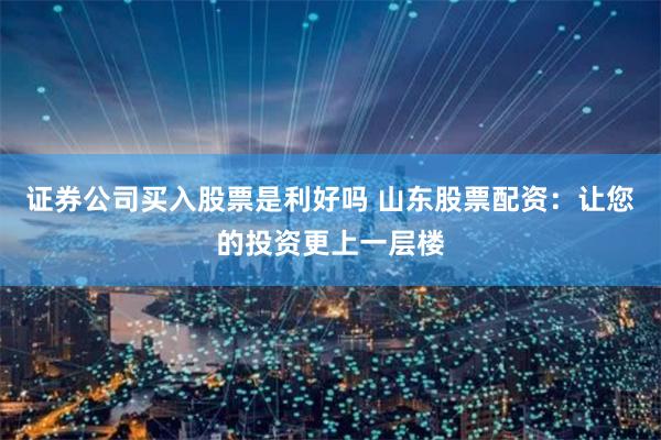 证券公司买入股票是利好吗 山东股票配资：让您的投资更上一层楼