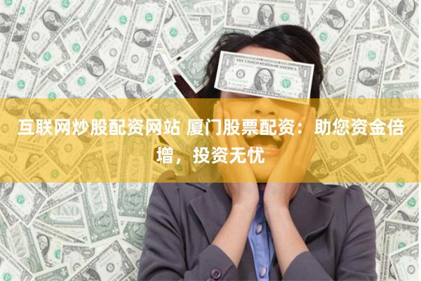 互联网炒股配资网站 厦门股票配资：助您资金倍增，投资无忧