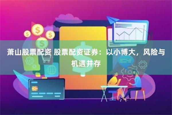 萧山股票配资 股票配资证券：以小博大，风险与机遇并存
