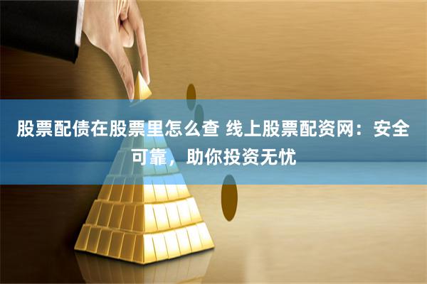 股票配债在股票里怎么查 线上股票配资网：安全可靠，助你投资无忧