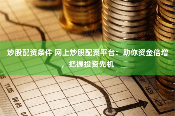 炒股配资条件 网上炒股配资平台：助你资金倍增，把握投资先机