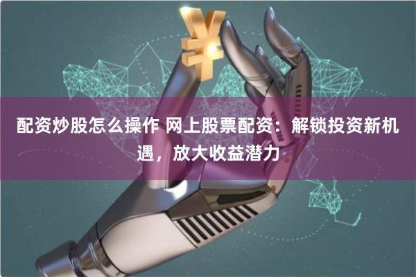 配资炒股怎么操作 网上股票配资：解锁投资新机遇，放大收益潜力