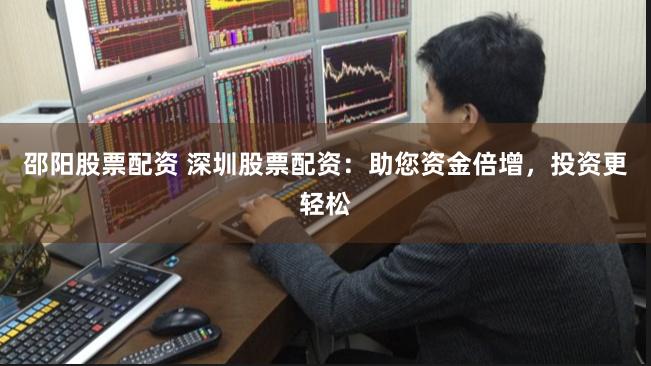 邵阳股票配资 深圳股票配资：助您资金倍增，投资更轻松