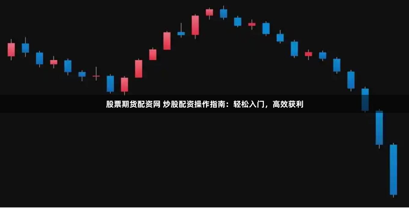 股票期货配资网 炒股配资操作指南：轻松入门，高效获利
