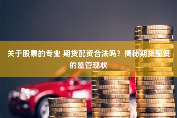 关于股票的专业 期货配资合法吗？揭秘期货配资的监管现状