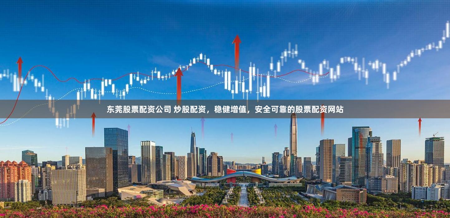 东莞股票配资公司 炒股配资，稳健增值，安全可靠的股票配资网站