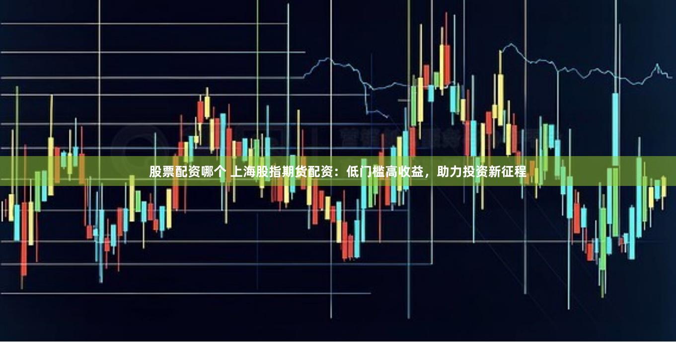 股票配资哪个 上海股指期货配资：低门槛高收益，助力投资新征程