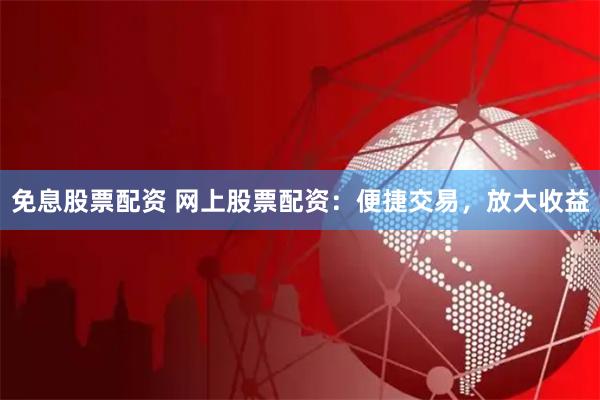 免息股票配资 网上股票配资：便捷交易，放大收益