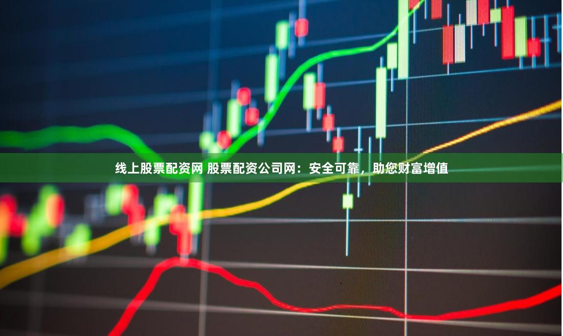 线上股票配资网 股票配资公司网：安全可靠，助您财富增值
