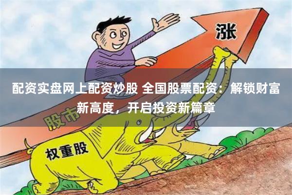 配资实盘网上配资炒股 全国股票配资：解锁财富新高度，开启投资新篇章