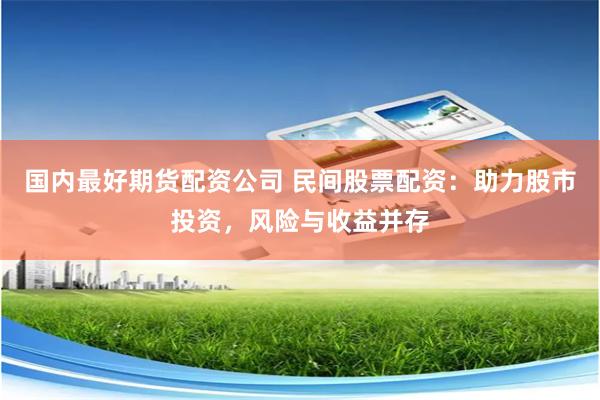 国内最好期货配资公司 民间股票配资：助力股市投资，风险与收益并存