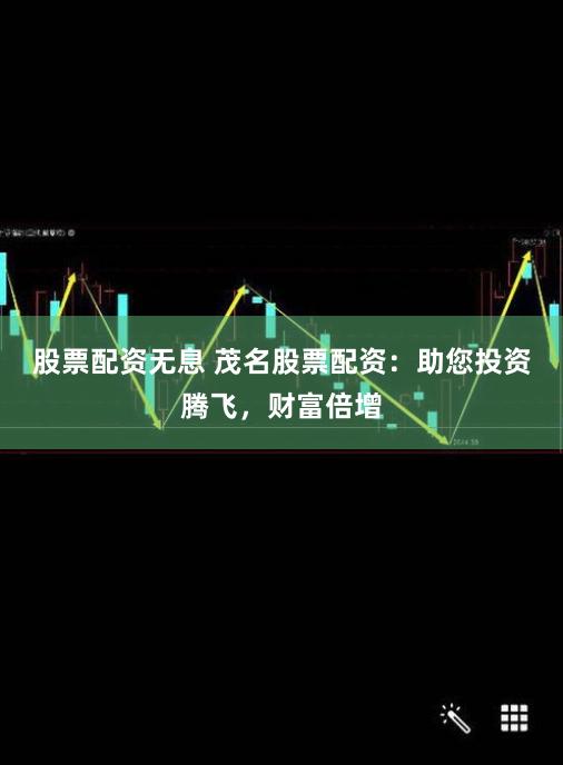 股票配资无息 茂名股票配资：助您投资腾飞，财富倍增