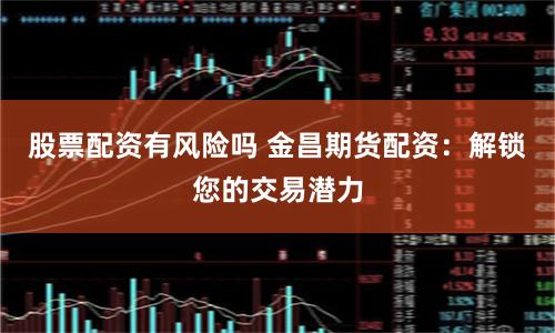 股票配资有风险吗 金昌期货配资：解锁您的交易潜力