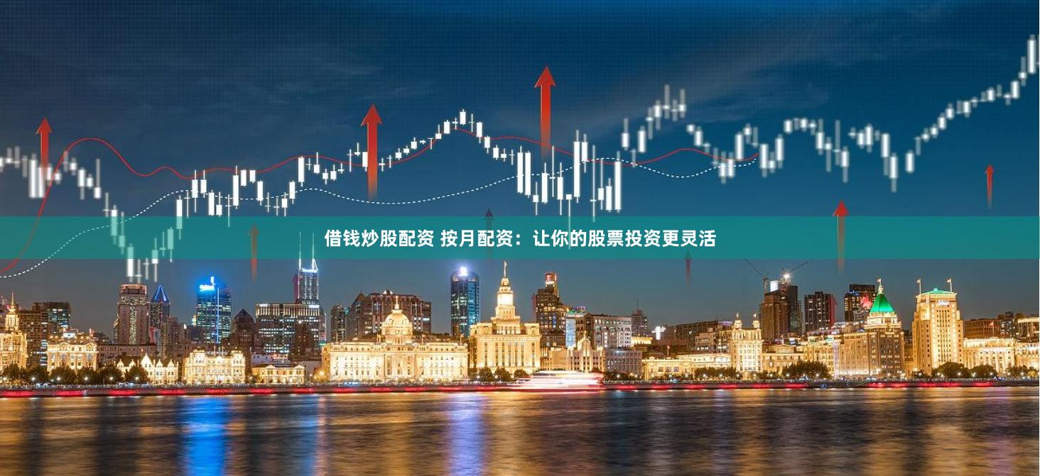 借钱炒股配资 按月配资：让你的股票投资更灵活