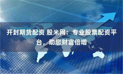 开封期货配资 股米网：专业股票配资平台，助您财富倍增