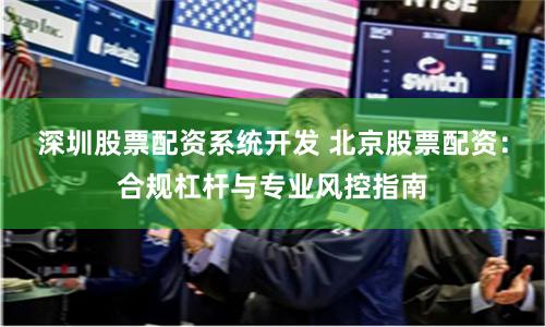 深圳股票配资系统开发 北京股票配资：合规杠杆与专业风控指南