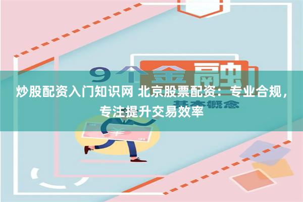 炒股配资入门知识网 北京股票配资：专业合规，专注提升交易效率