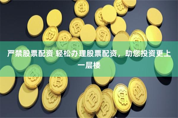 严禁股票配资 轻松办理股票配资，助您投资更上一层楼