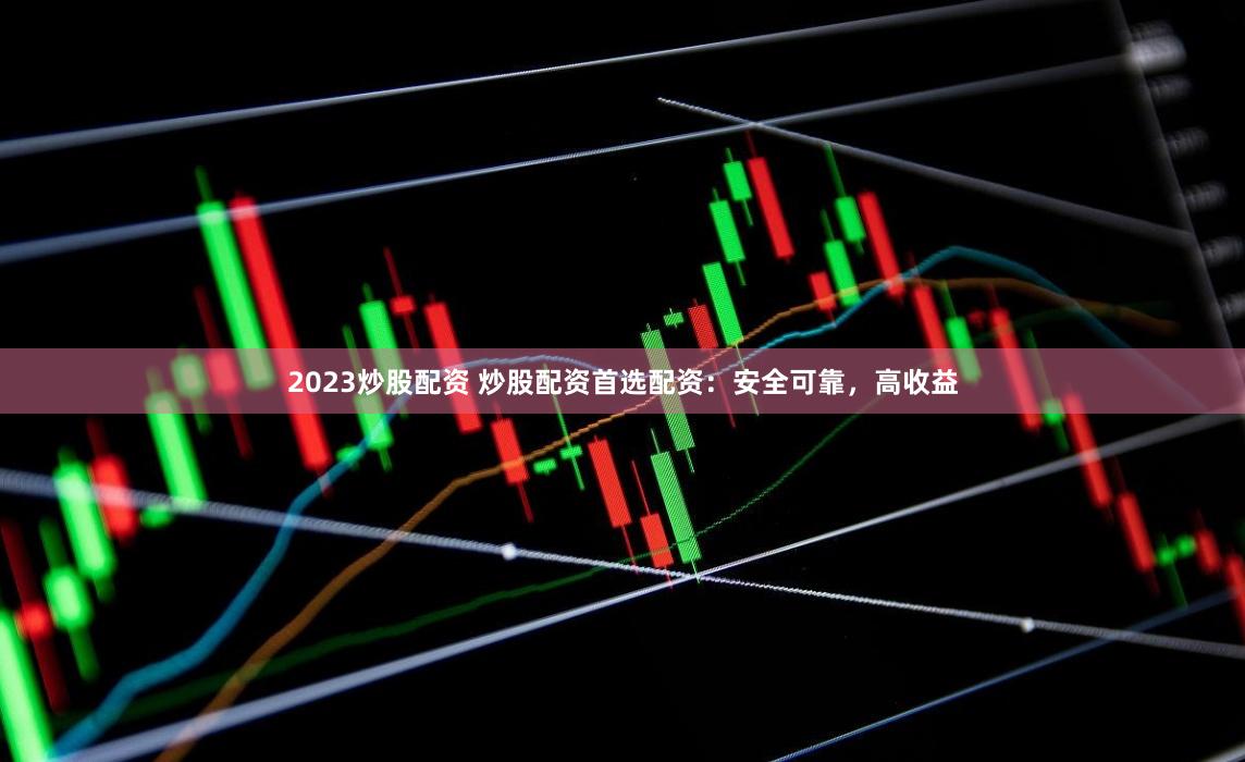 2023炒股配资 炒股配资首选配资：安全可靠，高收益