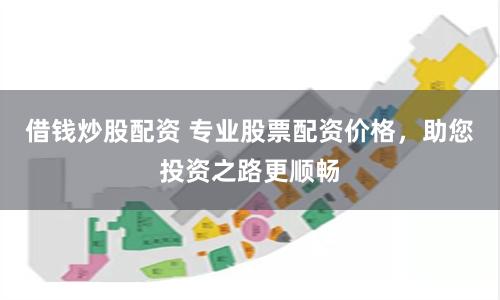 借钱炒股配资 专业股票配资价格，助您投资之路更顺畅