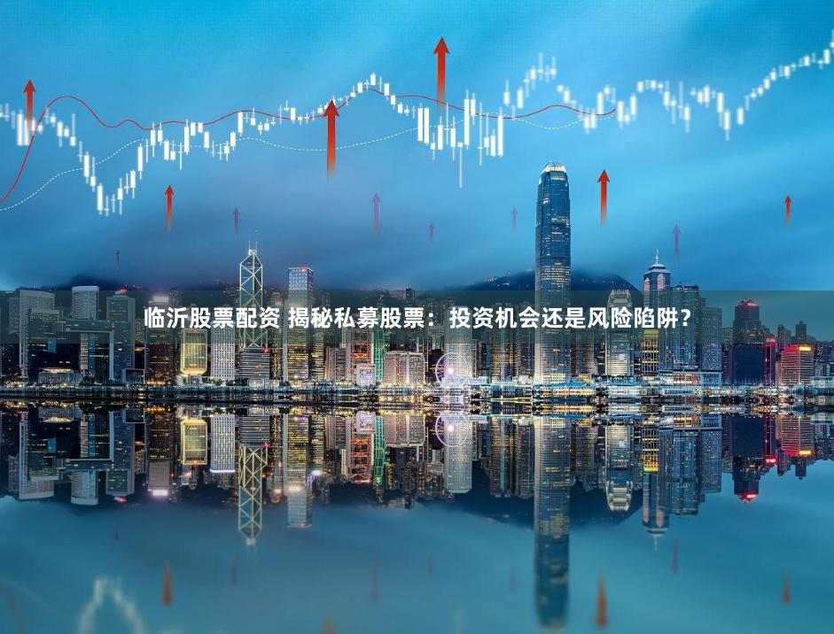 临沂股票配资 揭秘私募股票：投资机会还是风险陷阱？