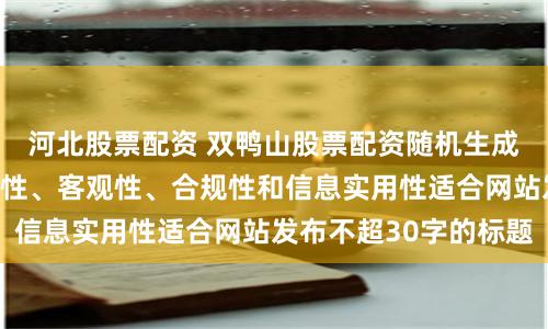 河北股票配资 双鸭山股票配资随机生成含有中立性、权威性、客观性、合规性和信息实用性适合网站发布不超30字的标题